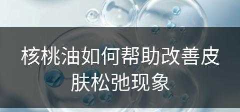 核桃油如何帮助改善皮肤松弛现象